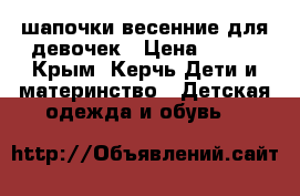 шапочки весенние для девочек › Цена ­ 200 - Крым, Керчь Дети и материнство » Детская одежда и обувь   